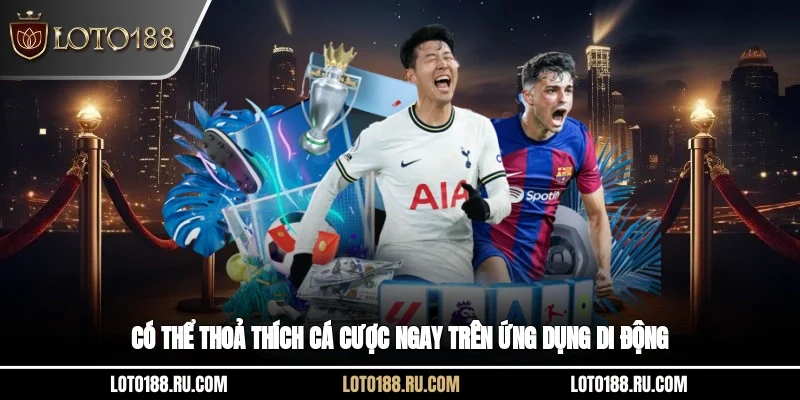 Có thể thỏa thích cá cược ngay trên ứng dụng di động