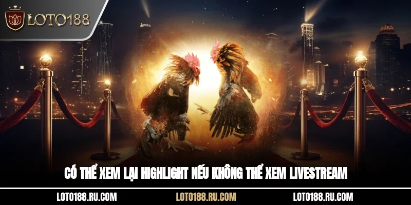 Có thể xem lại highlight nếu không thể xem livestream