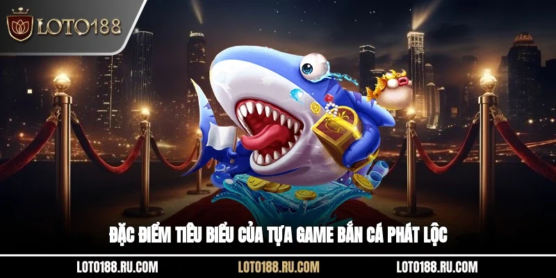 Đặc điểm tiêu biểu của tựa game bắn cá phát lộc