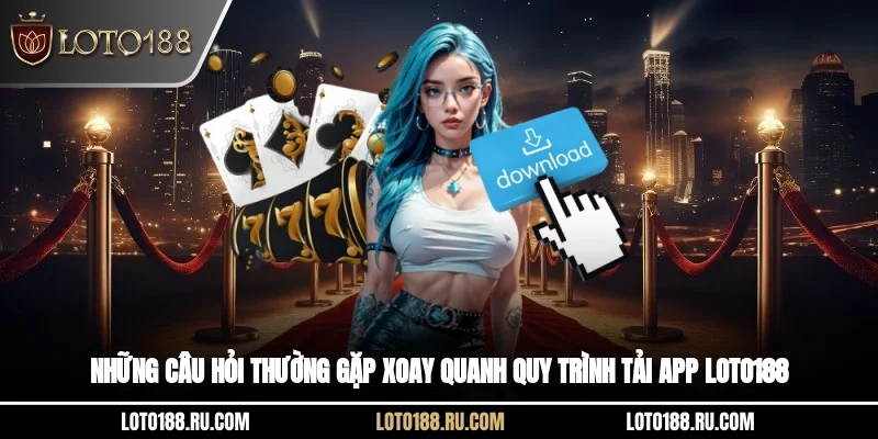Những câu hỏi thường gặp xoay quanh quy trình tải app Loto188
