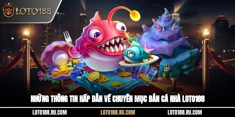Những thông tin hấp dẫn về chuyên mục bắn cá nhà Loto188