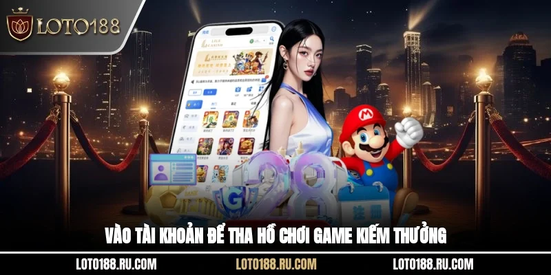 Vào tài khoản để tha hồ chơi game kiếm thưởng